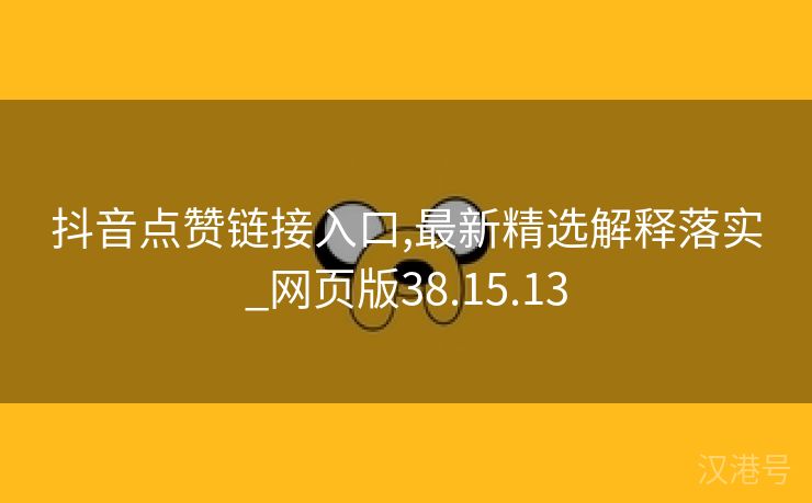 抖音点赞链接入口,最新精选解释落实_网页版38.15.13