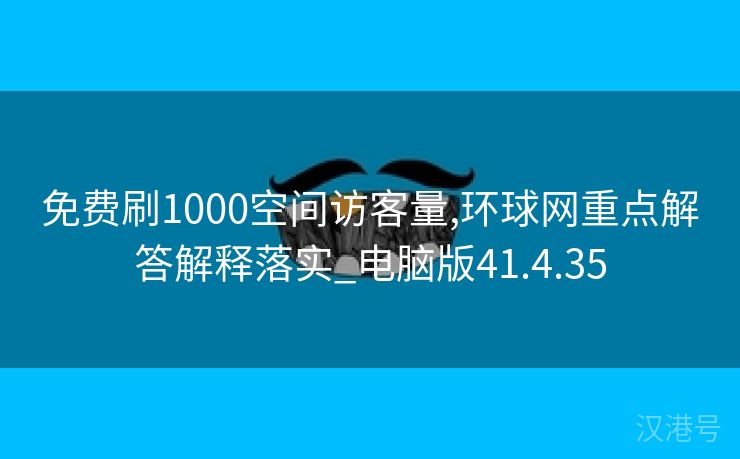 免费刷1000空间访客量,环球网重点解答解释落实_电脑版41.4.35