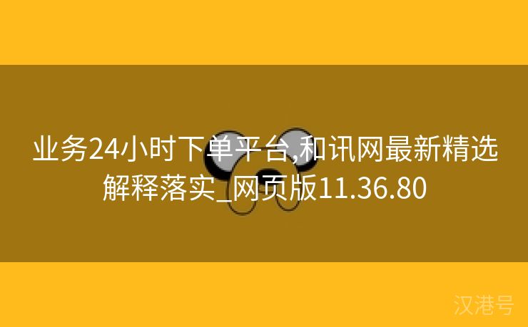 业务24小时下单平台,和讯网最新精选解释落实_网页版11.36.80