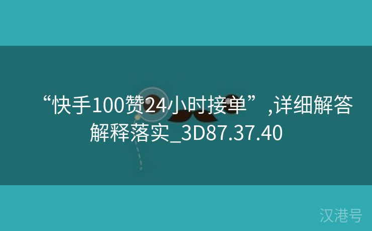 “快手100赞24小时接单”,详细解答解释落实_3D87.37.40