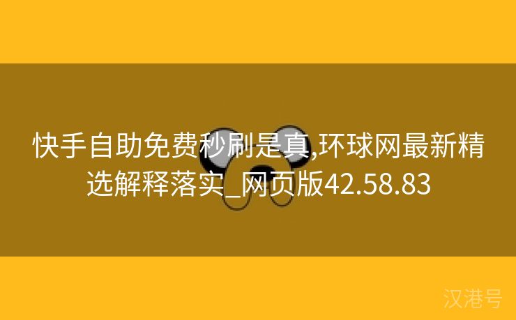 快手自助免费秒刷是真,环球网最新精选解释落实_网页版42.58.83