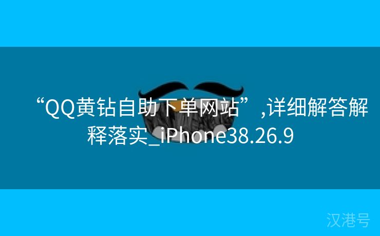 “QQ黄钻自助下单网站”,详细解答解释落实_iPhone38.26.9