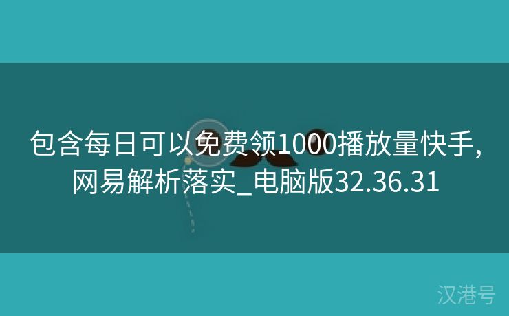 包含每日可以免费领1000播放量快手,网易解析落实_电脑版32.36.31