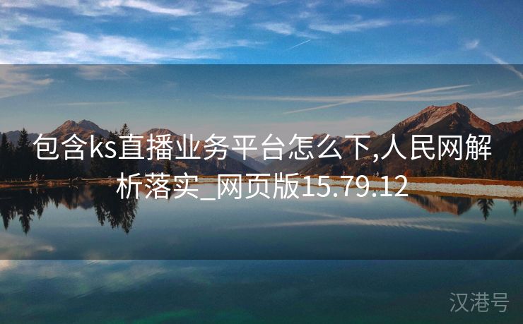 包含ks直播业务平台怎么下,人民网解析落实_网页版15.79.12