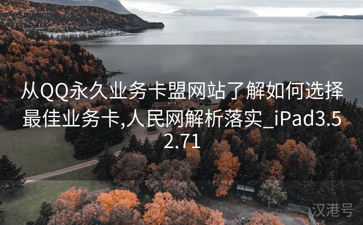 从QQ永久业务卡盟网站了解如何选择最佳业务卡,人民网解析落实_iPad3.52.71