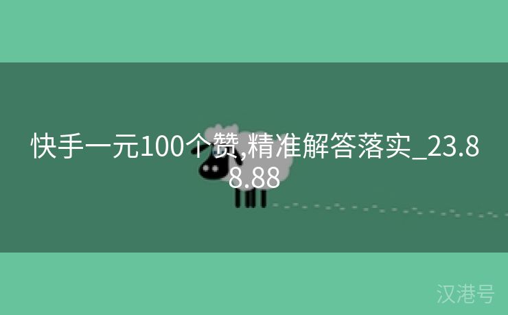 快手一元100个赞,精准解答落实_23.88.88