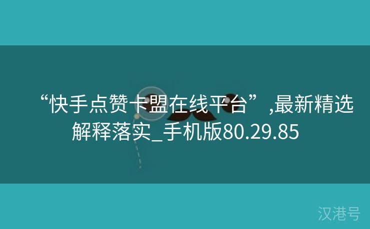 “快手点赞卡盟在线平台”,最新精选解释落实_手机版80.29.85