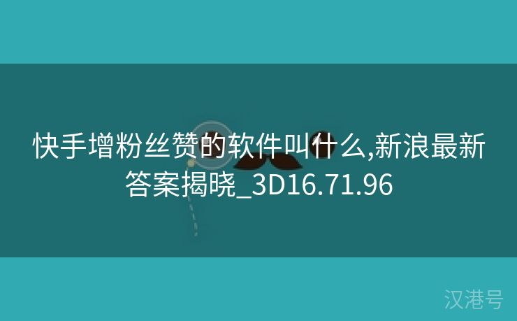 快手增粉丝赞的软件叫什么,新浪最新答案揭晓_3D16.71.96