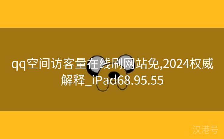 qq空间访客量在线刷网站免,2024权威解释_iPad68.95.55