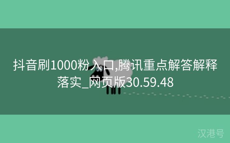 抖音刷1000粉入口,腾讯重点解答解释落实_网页版30.59.48