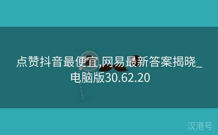 点赞抖音最便宜,网易最新答案揭晓_电脑版30.62.20