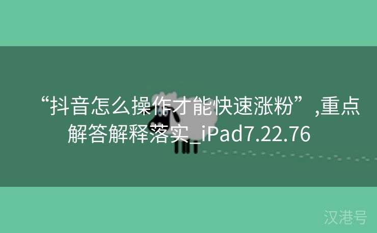 “抖音怎么操作才能快速涨粉”,重点解答解释落实_iPad7.22.76