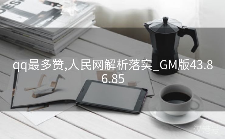 qq最多赞,人民网解析落实_GM版43.86.85