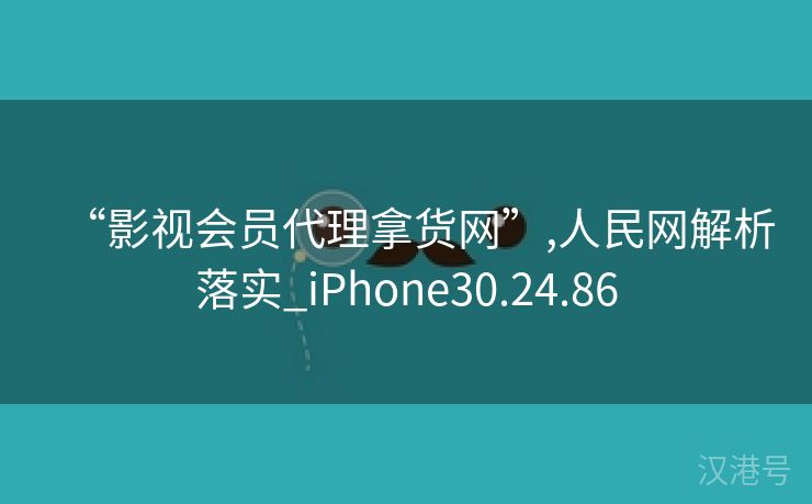 “影视会员代理拿货网”,人民网解析落实_iPhone30.24.86