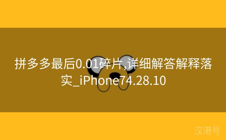 拼多多最后0.01碎片,详细解答解释落实_iPhone74.28.10