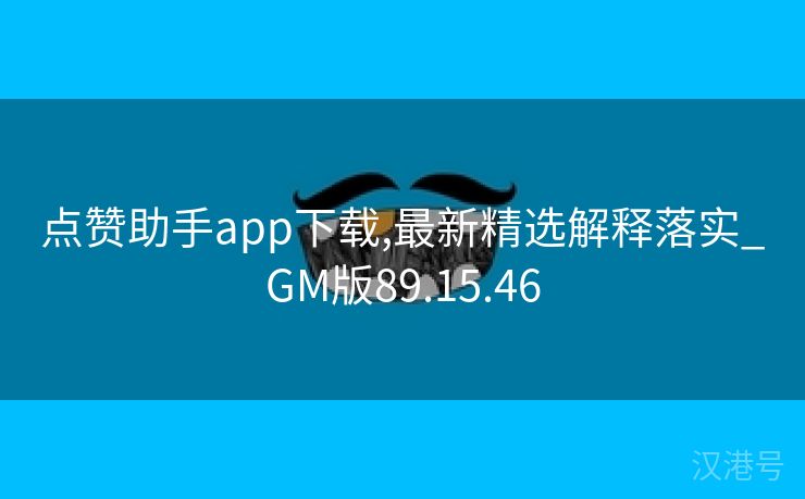 点赞助手app下载,最新精选解释落实_GM版89.15.46