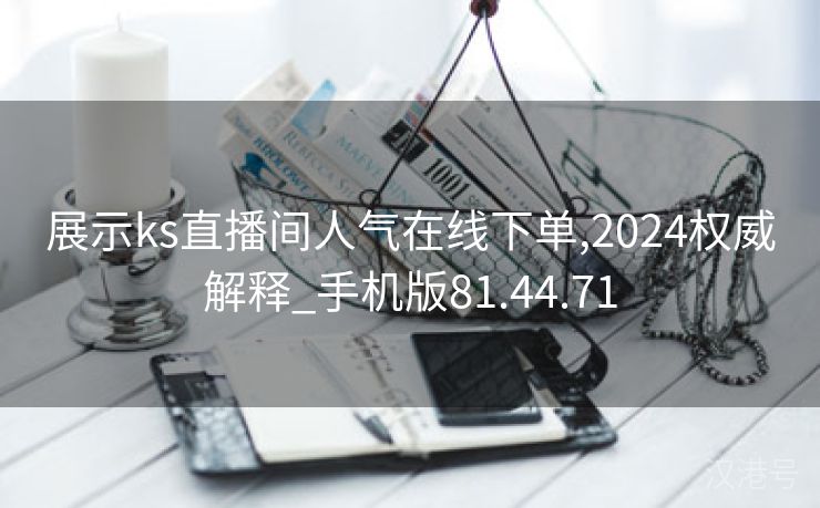 展示ks直播间人气在线下单,2024权威解释_手机版81.44.71