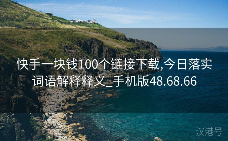 快手一块钱100个链接下载,今日落实词语解释释义_手机版48.68.66