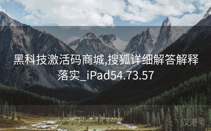 黑科技激活码商城,搜狐详细解答解释落实_iPad54.73.57