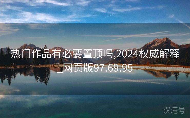 热门作品有必要置顶吗,2024权威解释_网页版97.69.95