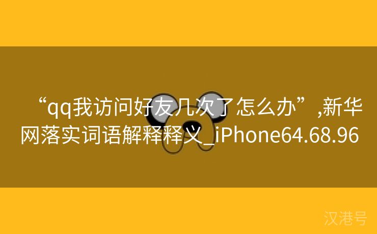 “qq我访问好友几次了怎么办”,新华网落实词语解释释义_iPhone64.68.96