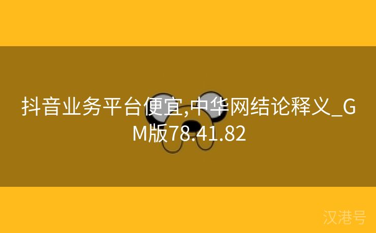 抖音业务平台便宜,中华网结论释义_GM版78.41.82