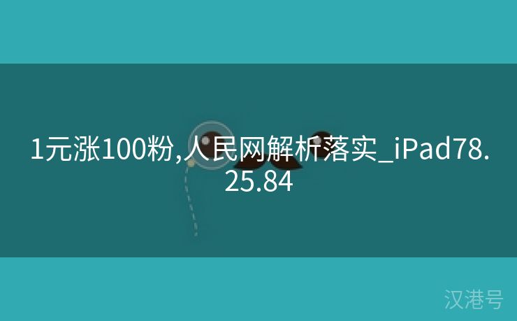 1元涨100粉,人民网解析落实_iPad78.25.84