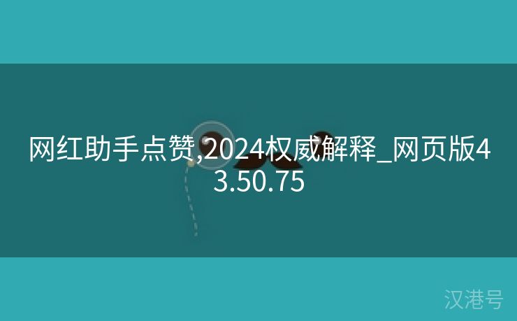 网红助手点赞,2024权威解释_网页版43.50.75