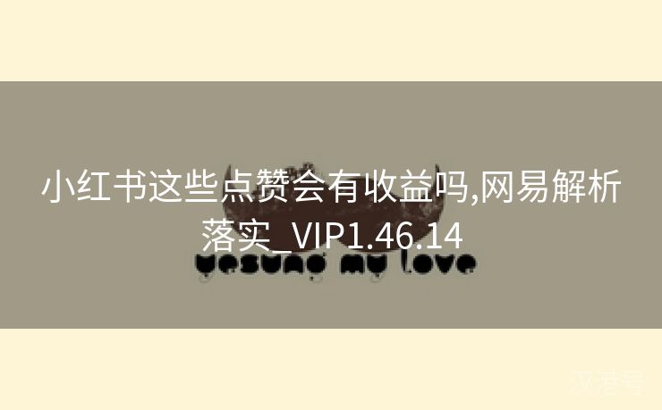 小红书这些点赞会有收益吗,网易解析落实_VIP1.46.14