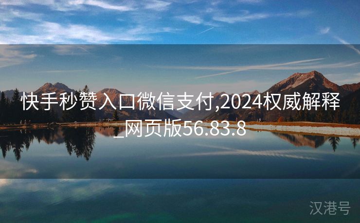 快手秒赞入口微信支付,2024权威解释_网页版56.83.8