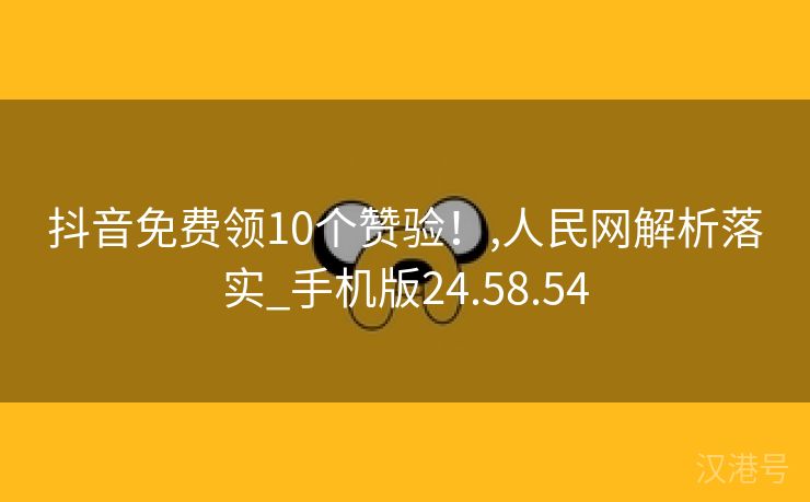 抖音免费领10个赞验！,人民网解析落实_手机版24.58.54