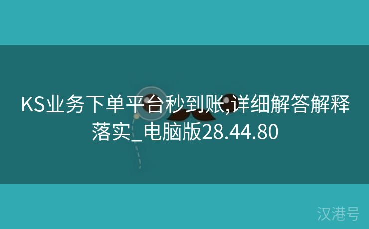 KS业务下单平台秒到账,详细解答解释落实_电脑版28.44.80