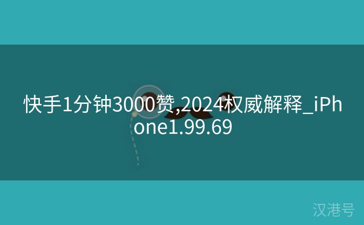 快手1分钟3000赞,2024权威解释_iPhone1.99.69