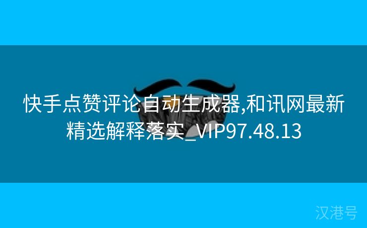 快手点赞评论自动生成器,和讯网最新精选解释落实_VIP97.48.13