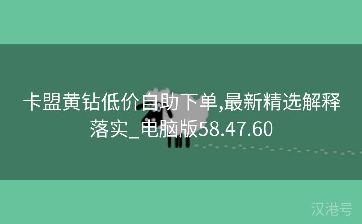 卡盟黄钻低价自助下单,最新精选解释落实_电脑版58.47.60