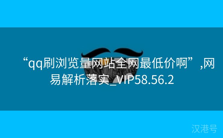 “qq刷浏览量网站全网最低价啊”,网易解析落实_VIP58.56.2