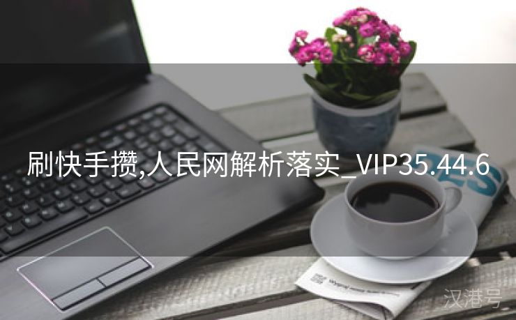 刷快手攒,人民网解析落实_VIP35.44.6