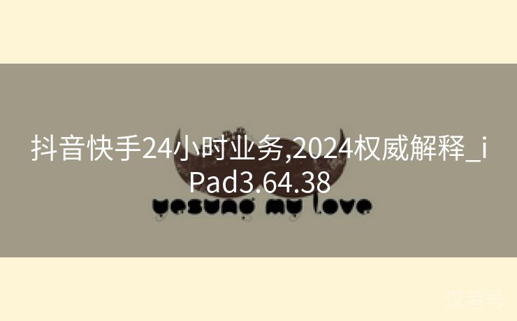 抖音快手24小时业务,2024权威解释_iPad3.64.38