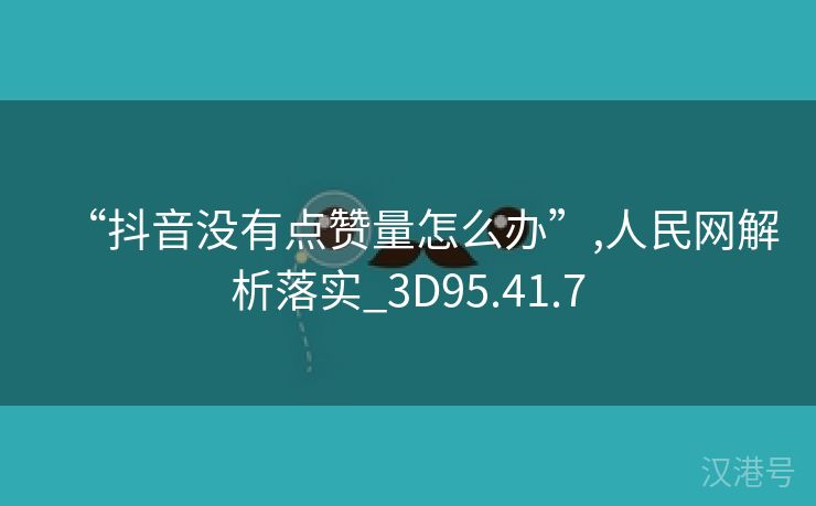 “抖音没有点赞量怎么办”,人民网解析落实_3D95.41.7