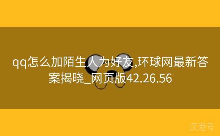 qq怎么加陌生人为好友,环球网最新答案揭晓_网页版42.26.56