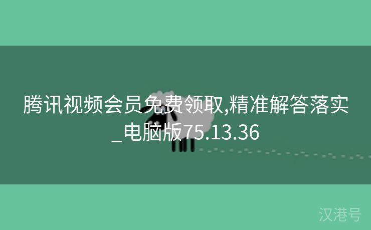 腾讯视频会员免费领取,精准解答落实_电脑版75.13.36