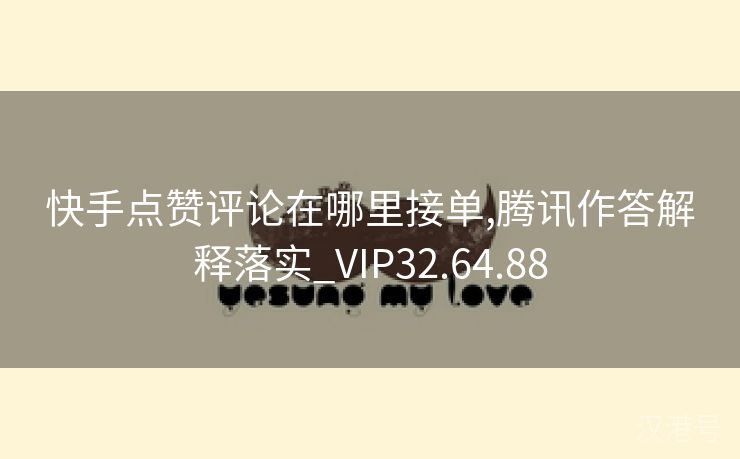 快手点赞评论在哪里接单,腾讯作答解释落实_VIP32.64.88