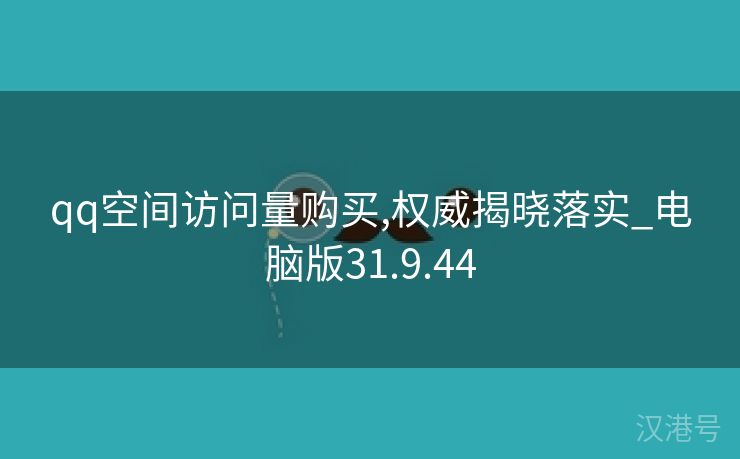 qq空间访问量购买,权威揭晓落实_电脑版31.9.44