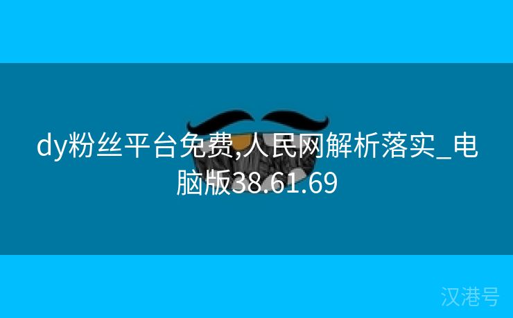 dy粉丝平台免费,人民网解析落实_电脑版38.61.69