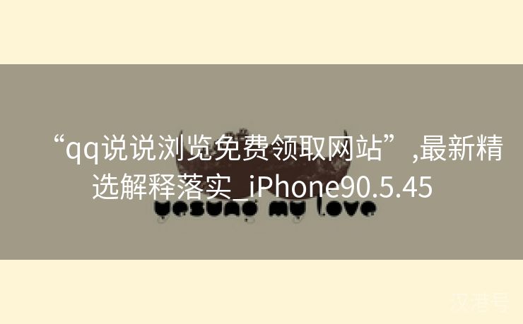 “qq说说浏览免费领取网站”,最新精选解释落实_iPhone90.5.45