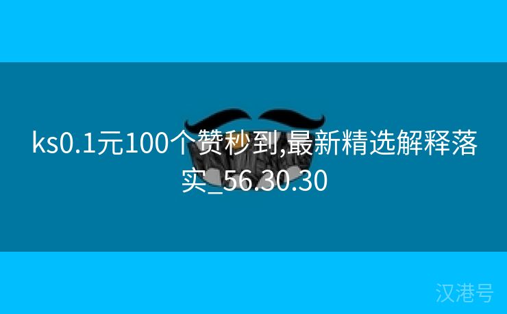 ks0.1元100个赞秒到,最新精选解释落实_56.30.30