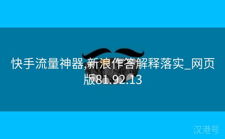 快手流量神器,新浪作答解释落实_网页版81.92.13