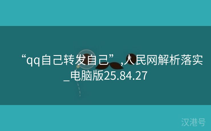 “qq自己转发自己”,人民网解析落实_电脑版25.84.27