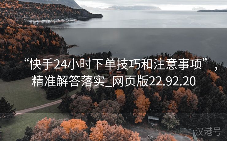 “快手24小时下单技巧和注意事项”,精准解答落实_网页版22.92.20