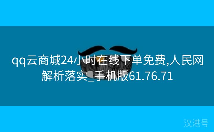 qq云商城24小时在线下单免费,人民网解析落实_手机版61.76.71